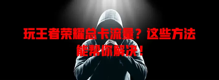 玩王者荣耀总卡流量？这些方法能帮你解决！