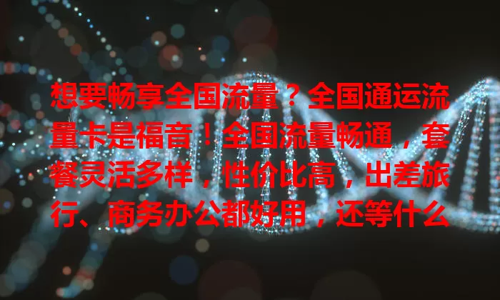 想要畅享全国流量？全国通运流量卡是福音！全国流量畅通，套餐灵活多样，性价比高，出差旅行、商务办公都好用，还等什么，快来考虑！