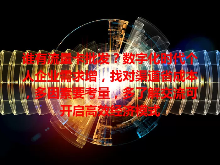 谁有流量卡批发？数字化时代个人企业需求增，找对渠道省成本，多因素要考量，多了解交流可开启高效经济模式