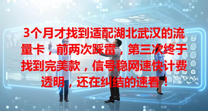 3个月才找到适配湖北武汉的流量卡，前两次踩雷，第三次终于找到完美款，信号稳网速快计费透明，还在纠结的速看！