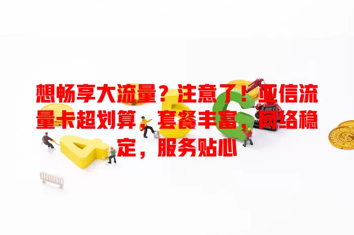想畅享大流量？注意了！亚信流量卡超划算，套餐丰富，网络稳定，服务贴心