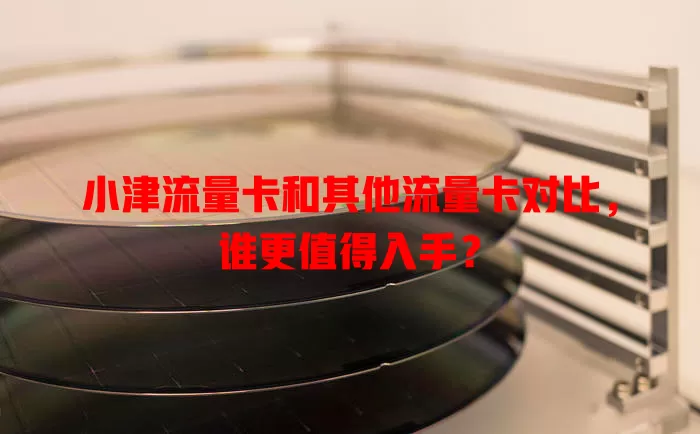 小津流量卡和其他流量卡对比，谁更值得入手？