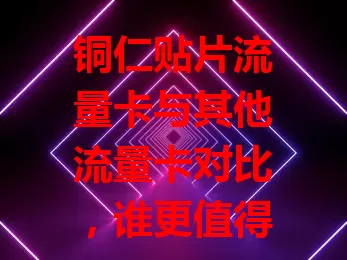 铜仁贴片流量卡与其他流量卡对比，谁更值得选？