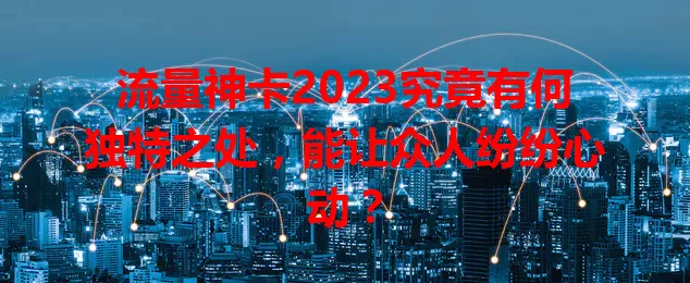 流量神卡2023究竟有何独特之处，能让众人纷纷心动？