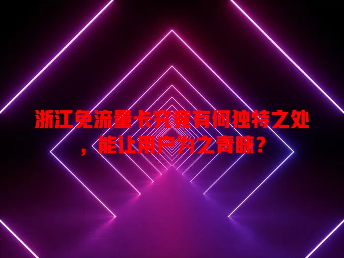 浙江免流量卡究竟有何独特之处，能让用户为之青睐？