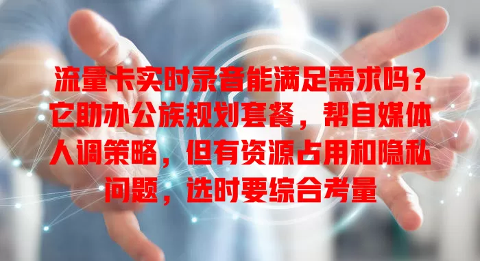 流量卡实时录音能满足需求吗？它助办公族规划套餐，帮自媒体人调策略，但有资源占用和隐私问题，选时要综合考量