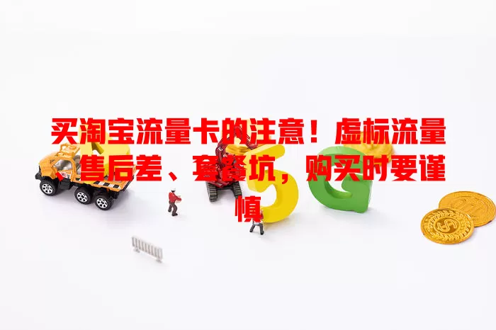 买淘宝流量卡的注意！虚标流量、售后差、套餐坑，购买时要谨慎