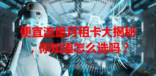 便宜流量月租卡大揭秘，你知道怎么选吗？