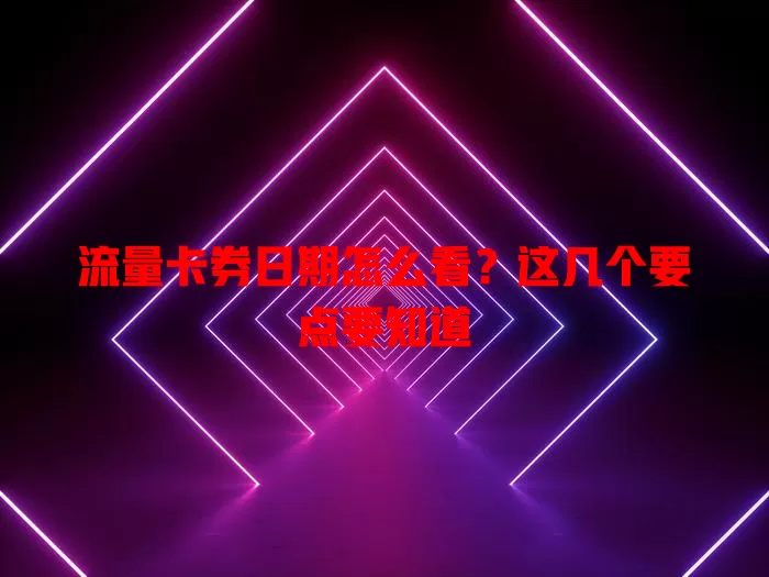 流量卡券日期怎么看？这几个要点要知道