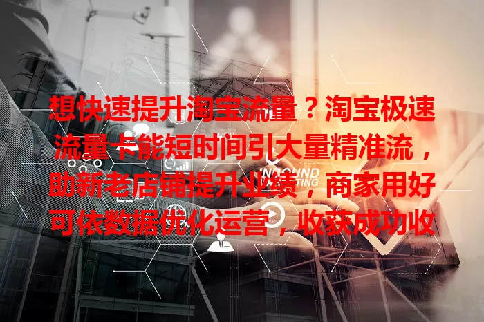 想快速提升淘宝流量？淘宝极速流量卡能短时间引大量精准流，助新老店铺提升业绩，商家用好可依数据优化运营，收获成功收益！