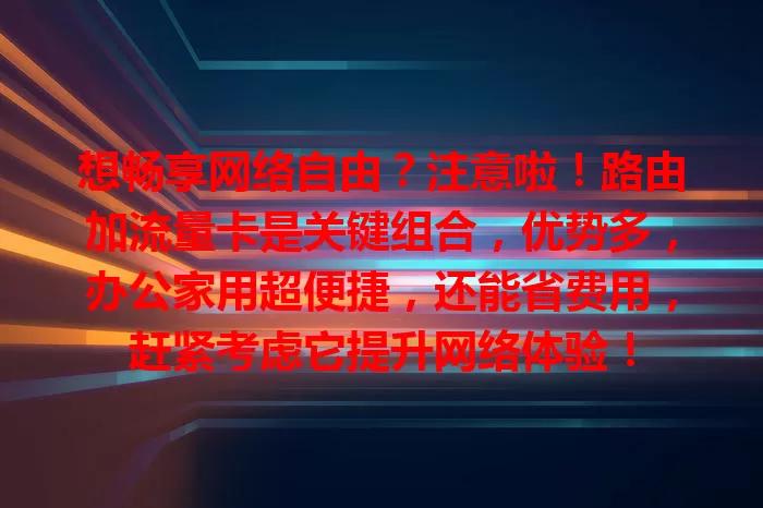 想畅享网络自由？注意啦！路由加流量卡是关键组合，优势多，办公家用超便捷，还能省费用，赶紧考虑它提升网络体验！