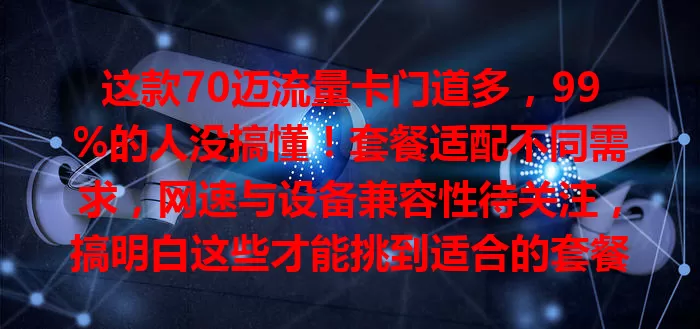 这款70迈流量卡门道多，99%的人没搞懂！套餐适配不同需求，网速与设备兼容性待关注，搞明白这些才能挑到适合的套餐，畅享优质网络服务