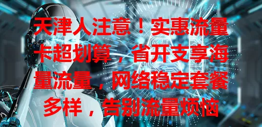 天津人注意！实惠流量卡超划算，省开支享海量流量，网络稳定套餐多样，告别流量烦恼