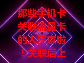 那些手机卡关联流量卡的人注意啦！关联后上网超便捷，费用能规划，通信更稳定。但要留意合法安全，关注服务条款，发挥优势提升生活品质。
