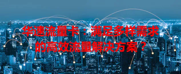 华速流量卡：满足多样需求的高效流量解决方案？