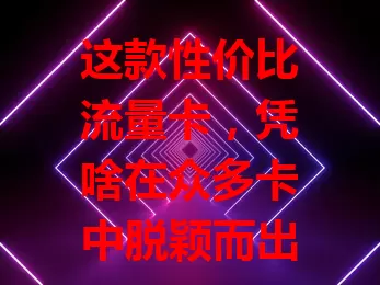 这款性价比流量卡，凭啥在众多卡中脱颖而出？