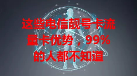 这些电信靓号卡流量卡优势，99%的人都不知道