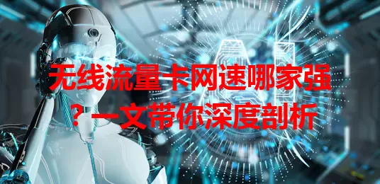 无线流量卡网速哪家强？一文带你深度剖析