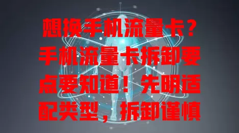 想换手机流量卡？手机流量卡拆卸要点要知道！先明适配类型，拆卸谨慎，装卡注意方向，异常别慌，自查后联系客服，确保操作无误