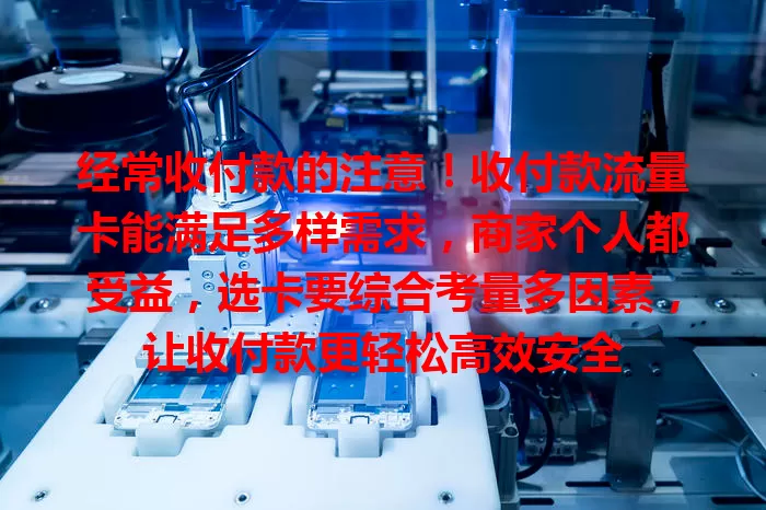 经常收付款的注意！收付款流量卡能满足多样需求，商家个人都受益，选卡要综合考量多因素，让收付款更轻松高效安全