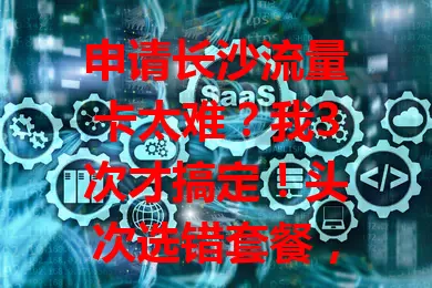申请长沙流量卡太难？我3次才搞定！头次选错套餐，二次填错信息，第三次提前做足准备，精准挑选套餐，谨慎填信息，终于成功拿到心仪流量卡，快来看经验！