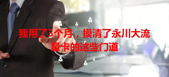 我用了3个月，摸清了永川大流量卡的这些门道
