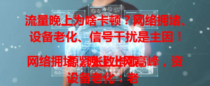 流量晚上为啥卡顿？网络拥堵、设备老化、信号干扰是主因！

网络拥堵：晚上上网高峰，资源紧张致卡顿。
设备老化：老旧手机电脑，难应对晚高峰需求。
信号干扰：复杂环境挡信号，高层多障易卡顿。

了解原因后，合理安排时间、优化设备、检查信号，告别卡顿！
