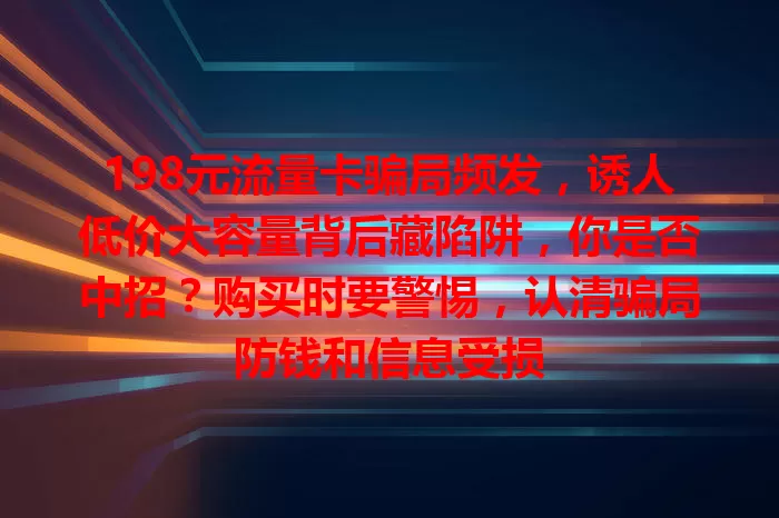 198元流量卡骗局频发，诱人低价大容量背后藏陷阱，你是否中招？购买时要警惕，认清骗局防钱和信息受损