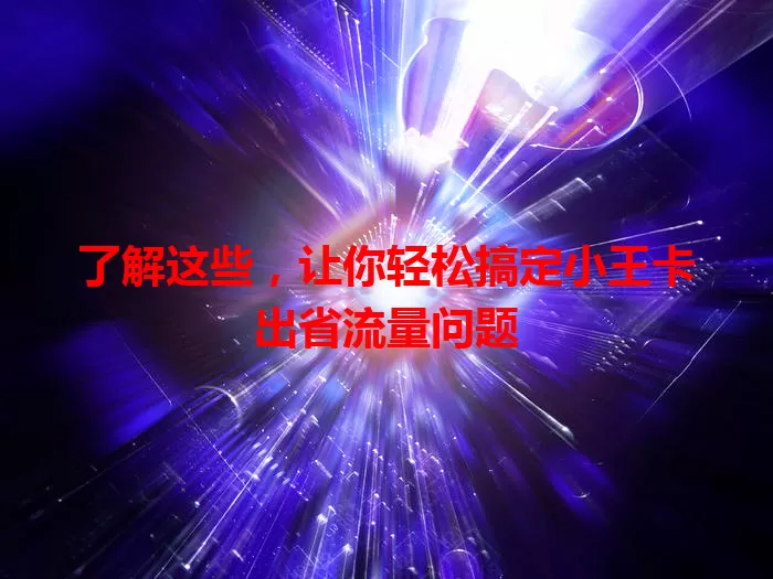 了解这些，让你轻松搞定小王卡出省流量问题
