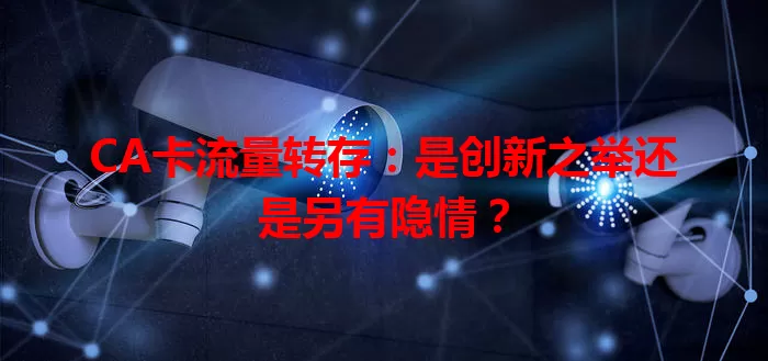 CA卡流量转存：是创新之举还是另有隐情？