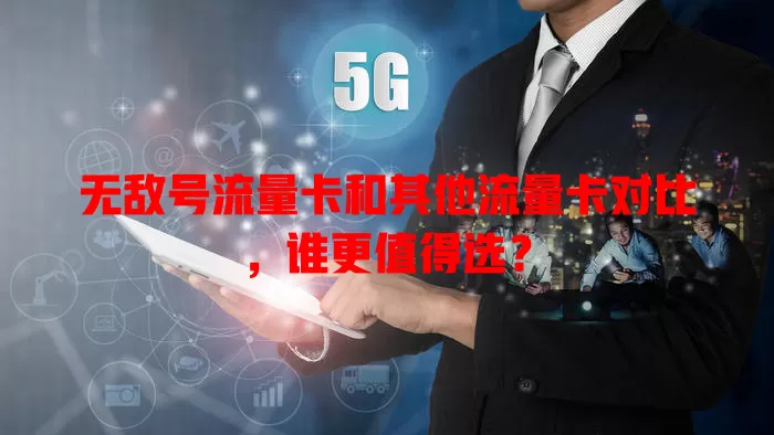 无敌号流量卡和其他流量卡对比，谁更值得选？