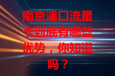 南京浦口流量卡到底有哪些优势，你知道吗？