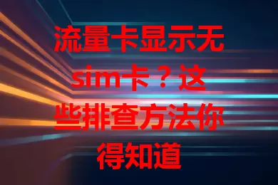 流量卡显示无sim卡？这些排查方法你得知道