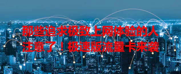 那些追求极致上网体验的人注意了！极速版流量卡来袭