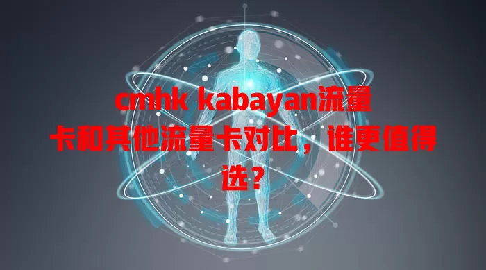 cmhk kabayan流量卡和其他流量卡对比，谁更值得选？