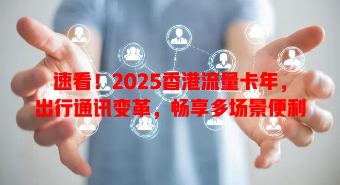 速看！2025香港流量卡年，出行通讯变革，畅享多场景便利
