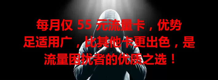 每月仅 55 元流量卡，优势足适用广，比其他卡更出色，是流量困扰者的优质之选！