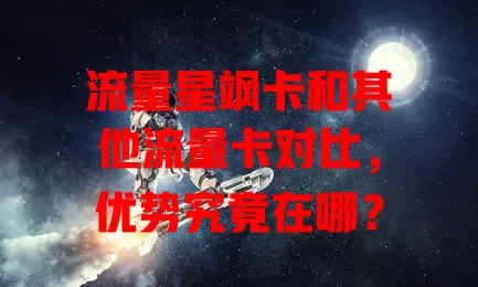 流量星飒卡和其他流量卡对比，优势究竟在哪？