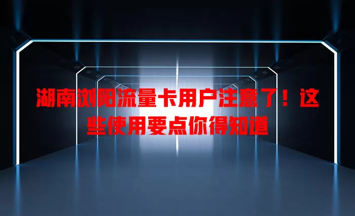 湖南浏阳流量卡用户注意了！这些使用要点你得知道