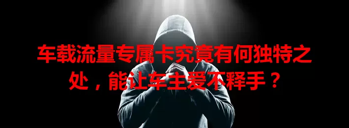 车载流量专属卡究竟有何独特之处，能让车主爱不释手？