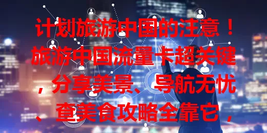 计划旅游中国的注意！旅游中国流量卡超关键，分享美景、导航无忧、查美食攻略全靠它，让旅行更便捷精彩