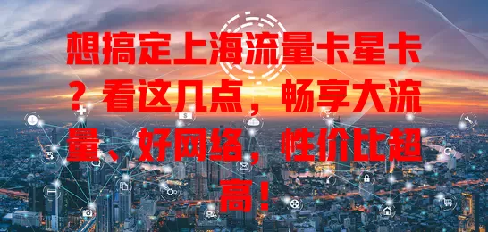 想搞定上海流量卡星卡？看这几点，畅享大流量、好网络，性价比超高！