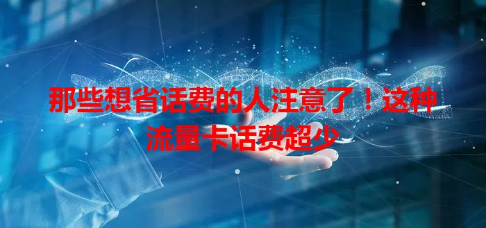 那些想省话费的人注意了！这种流量卡话费超少