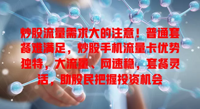 炒股流量需求大的注意！普通套餐难满足，炒股手机流量卡优势独特，大流量、网速稳，套餐灵活，助股民把握投资机会