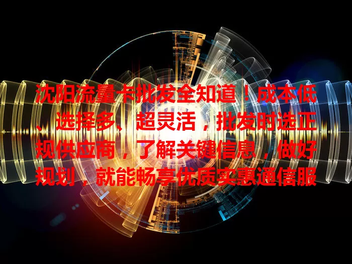 沈阳流量卡批发全知道！成本低、选择多、超灵活，批发时选正规供应商，了解关键信息，做好规划，就能畅享优质实惠通信服务，数字生活畅行无阻