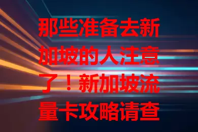 那些准备去新加坡的人注意了！新加坡流量卡攻略请查收