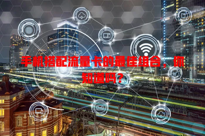 手机搭配流量卡的最佳组合，你知道吗？