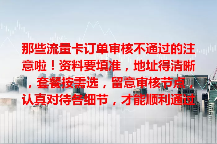那些流量卡订单审核不通过的注意啦！资料要填准，地址得清晰，套餐按需选，留意审核节点，认真对待各细节，才能顺利通过审核用流量卡畅享网络