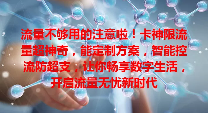 流量不够用的注意啦！卡神限流量超神奇，能定制方案，智能控流防超支，让你畅享数字生活，开启流量无忧新时代