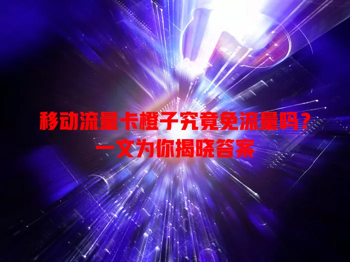 移动流量卡橙子究竟免流量吗？一文为你揭晓答案